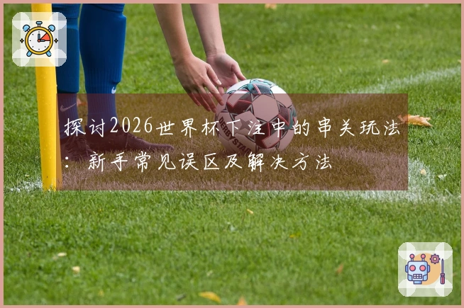 探讨2026世界杯下注中的串关玩法：新手常见误区及解决方法