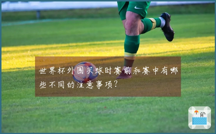 世界杯外围买球时赛前和赛中有哪些不同的注意事项？