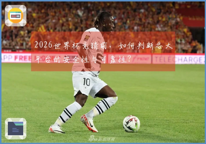 2026世界杯竞猜前，如何判断各大平台的安全性与可靠性？