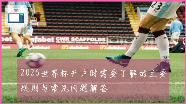 2026世界杯开户时需要了解的主要规则与常见问题解答
