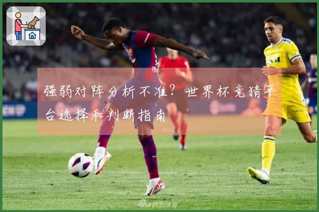 强弱对阵分析不准？世界杯竞猜平台选择和判断指南