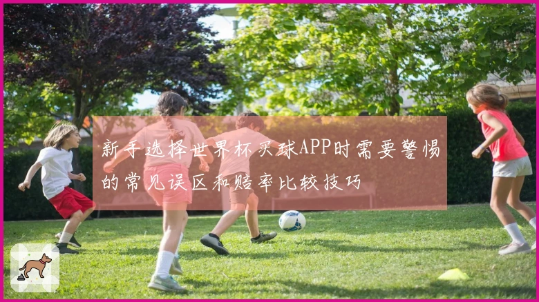 新手选择世界杯买球APP时需要警惕的常见误区和赔率比较技巧