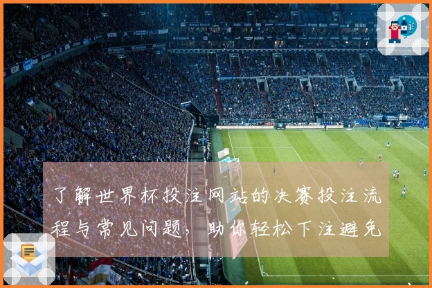 了解世界杯投注网站的决赛投注流程与常见问题，助你轻松下注避免踩雷