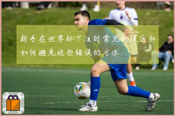 新手在世界杯下注时常见的误区和如何避免这些错误的方法