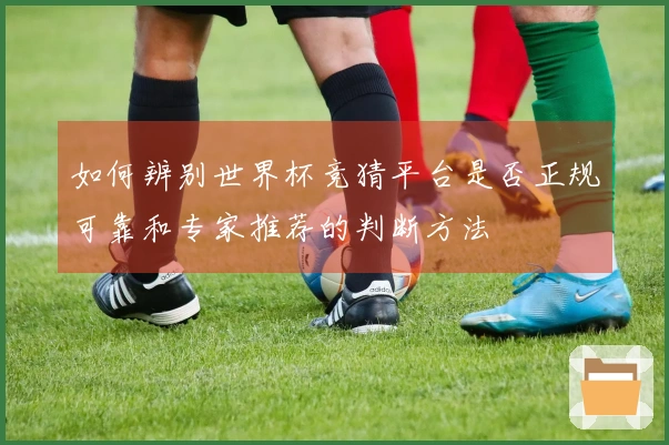 如何辨别世界杯竞猜平台是否正规可靠和专家推荐的判断方法