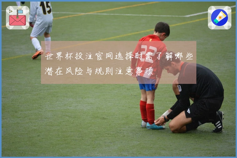 世界杯投注官网选择时需了解哪些潜在风险与规则注意事项