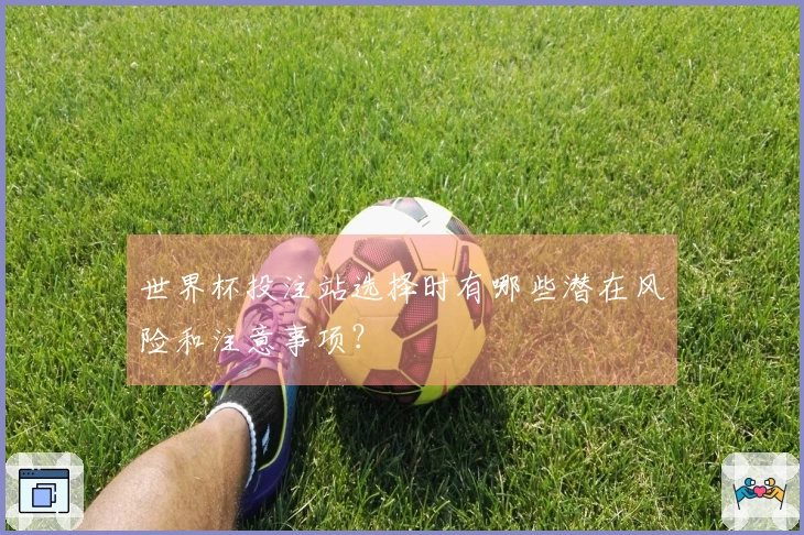 世界杯投注站选择时有哪些潜在风险和注意事项？