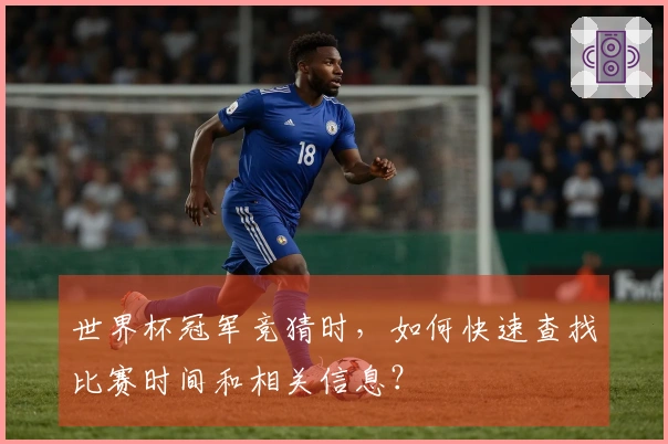 世界杯冠军竞猜时，如何快速查找比赛时间和相关信息？