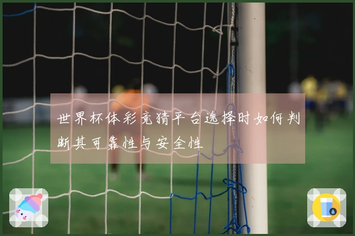 世界杯体彩竞猜平台选择时如何判断其可靠性与安全性