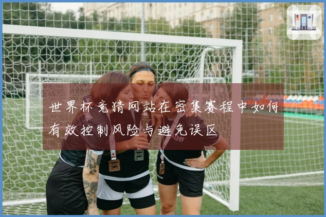世界杯竞猜网站在密集赛程中如何有效控制风险与避免误区