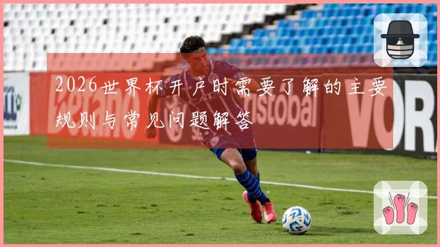 2026世界杯开户时需要了解的主要规则与常见问题解答