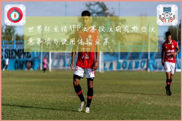 世界杯竞猜APP决赛投注前有哪些注意事项与使用体验分享