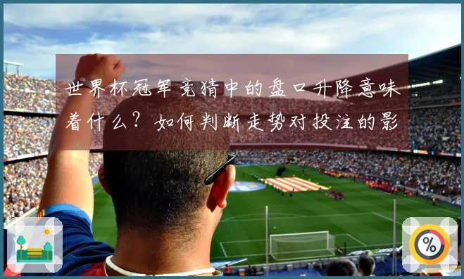 世界杯冠军竞猜中的盘口升降意味着什么？如何判断走势对投注的影响？