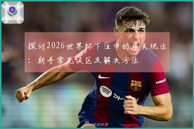 探讨2026世界杯下注中的串关玩法：新手常见误区及解决方法