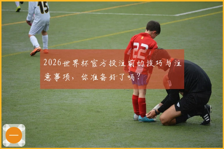2026世界杯官方投注前的技巧与注意事项，你准备好了吗？