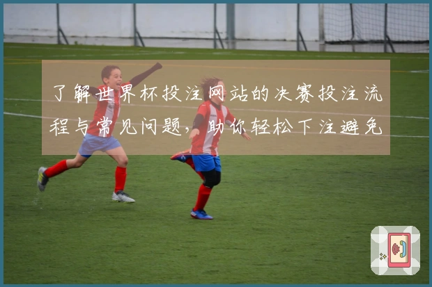 了解世界杯投注网站的决赛投注流程与常见问题，助你轻松下注避免踩雷