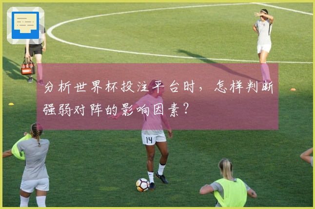 分析世界杯投注平台时，怎样判断强弱对阵的影响因素？
