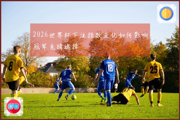2026世界杯下注指数变化如何影响冠军竞猜选择