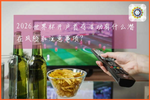 2026世界杯开户首存活动有什么潜在风险和注意事项？