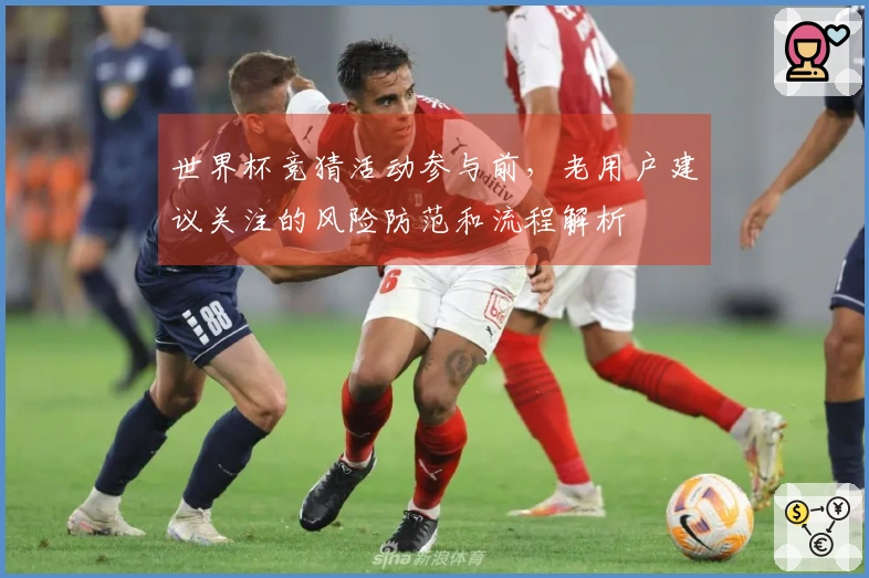 世界杯竞猜活动参与前，老用户建议关注的风险防范和流程解析