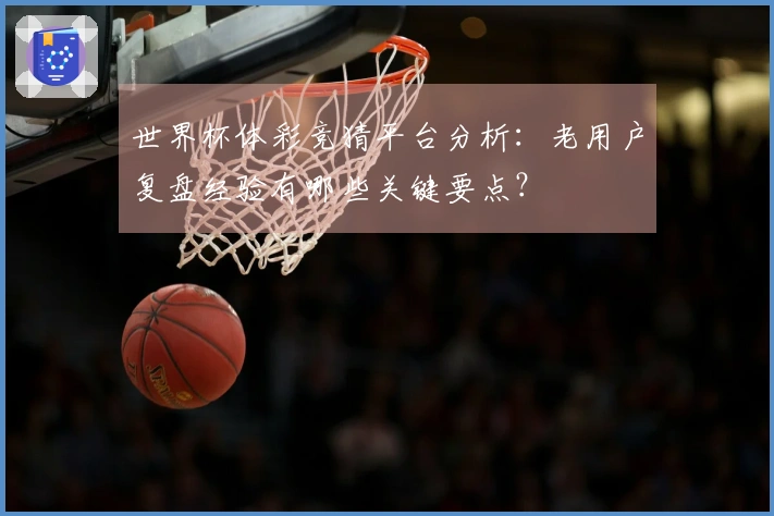 世界杯体彩竞猜平台分析：老用户复盘经验有哪些关键要点？