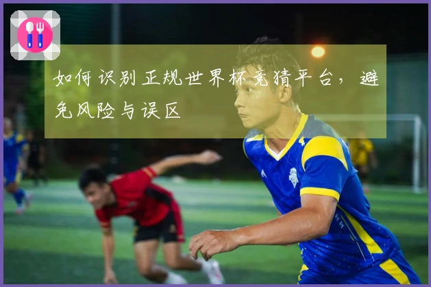 如何识别正规世界杯竞猜平台，避免风险与误区