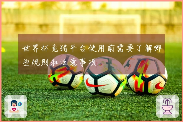 世界杯竞猜平台使用前需要了解哪些规则和注意事项