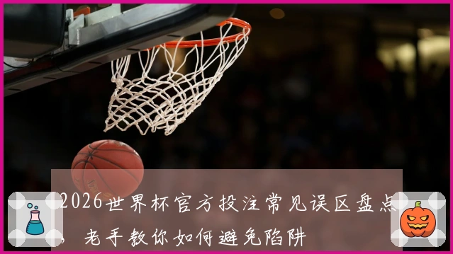 2026世界杯官方投注常见误区盘点，老手教你如何避免陷阱