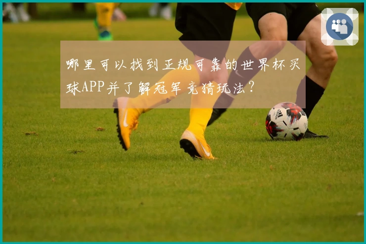 哪里可以找到正规可靠的世界杯买球APP并了解冠军竞猜玩法？