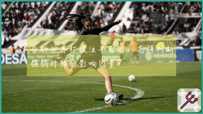 分析世界杯投注平台时，怎样判断强弱对阵的影响因素？