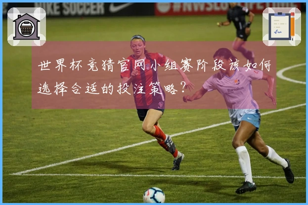世界杯竞猜官网小组赛阶段该如何选择合适的投注策略？