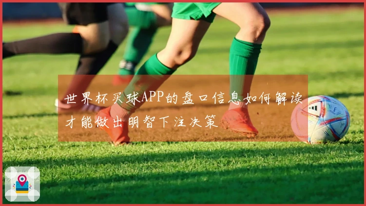 世界杯买球APP的盘口信息如何解读才能做出明智下注决策
