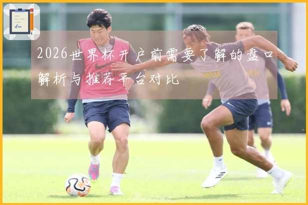 2026世界杯开户前需要了解的盘口解析与推荐平台对比