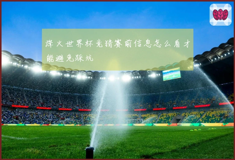 烽火世界杯竞猜赛前信息怎么看才能避免踩坑