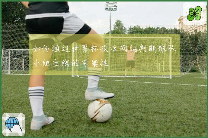 如何通过世界杯投注网站判断球队小组出线的可能性