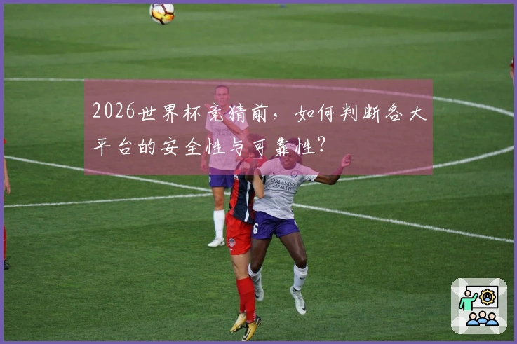 2026世界杯竞猜前，如何判断各大平台的安全性与可靠性？