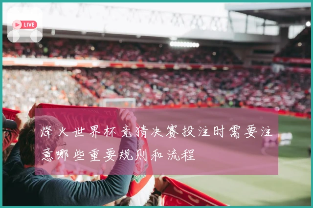 烽火世界杯竞猜决赛投注时需要注意哪些重要规则和流程