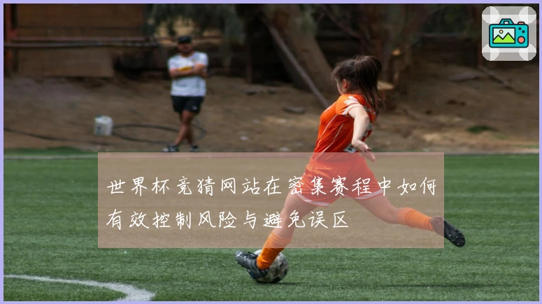 世界杯竞猜网站在密集赛程中如何有效控制风险与避免误区