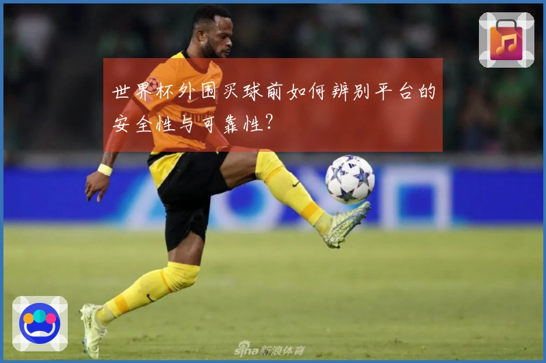 世界杯外围买球前如何辨别平台的安全性与可靠性？