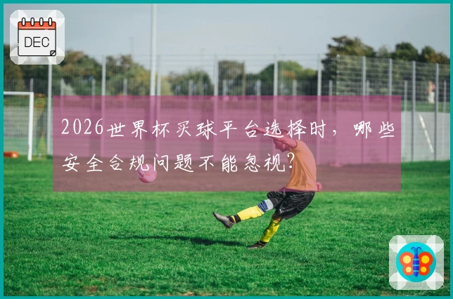 2026世界杯买球平台选择时，哪些安全合规问题不能忽视？