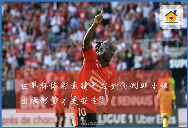 世界杯体彩竞猜平台如何判断小组出线形势才更安全？