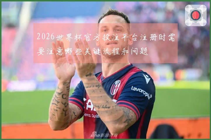 2026世界杯官方投注平台注册时需要注意哪些关键流程和问题