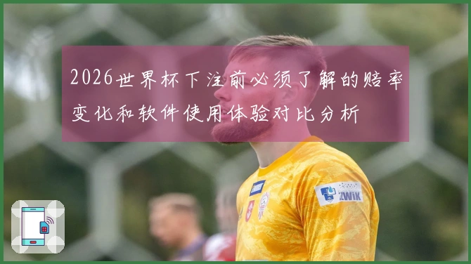 2026世界杯下注前必须了解的赔率变化和软件使用体验对比分析